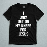 I Only Get On My Knees For Jesus T-Shirt