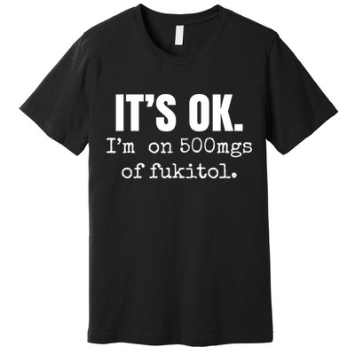 Its Ok Im On 500mgs Of Fukitol Funny Premium T-Shirt