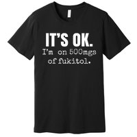 Its Ok Im On 500mgs Of Fukitol Funny Premium T-Shirt