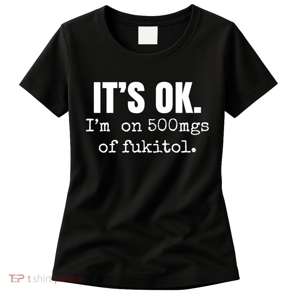 Its Ok Im On 500mgs Of Fukitol Funny Womens T-Shirt