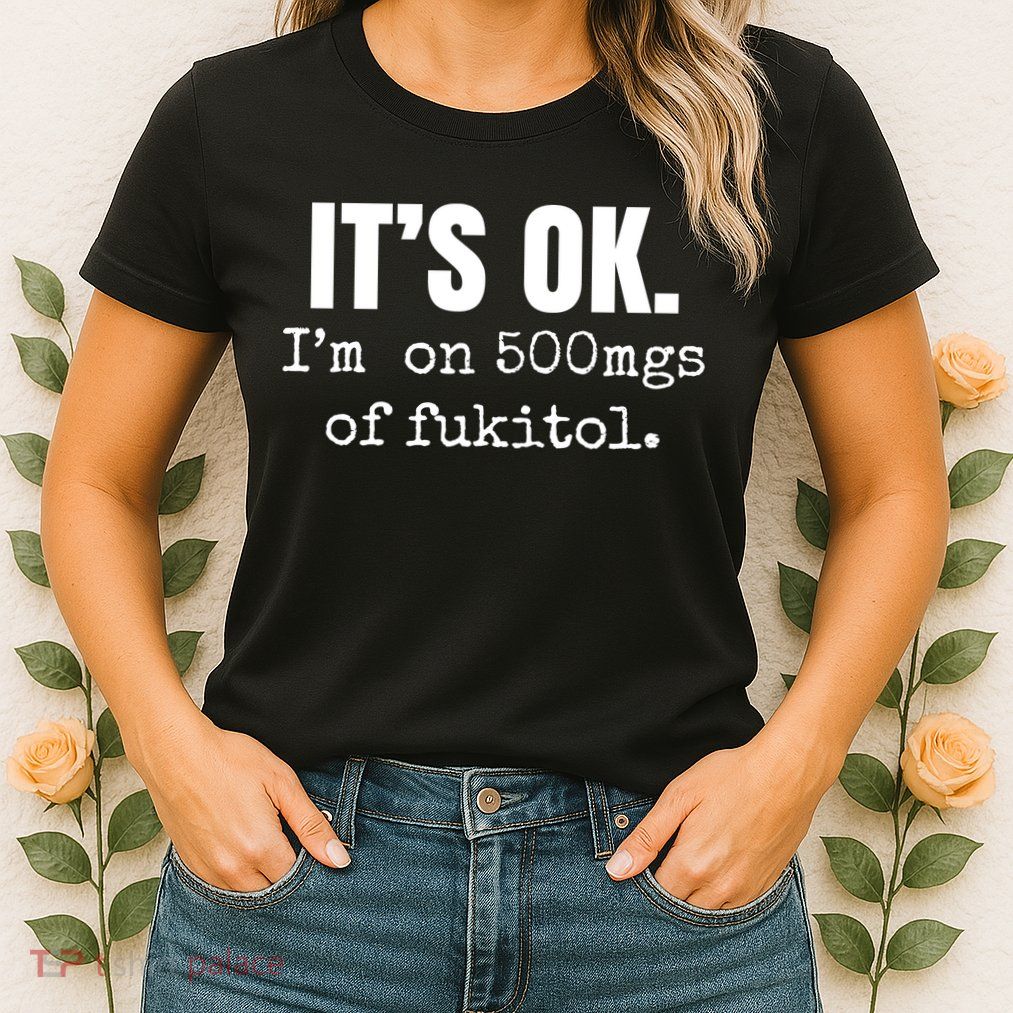 Its Ok Im On 500mgs Of Fukitol Funny Womens T-Shirt