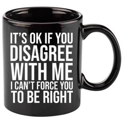 It's Ok If You Disagree With Me I Can't Force You To Be Right 11oz C Handle Ceramic Mug
