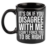 It's Ok If You Disagree With Me I Can't Force You To Be Right 11oz C Handle Ceramic Mug