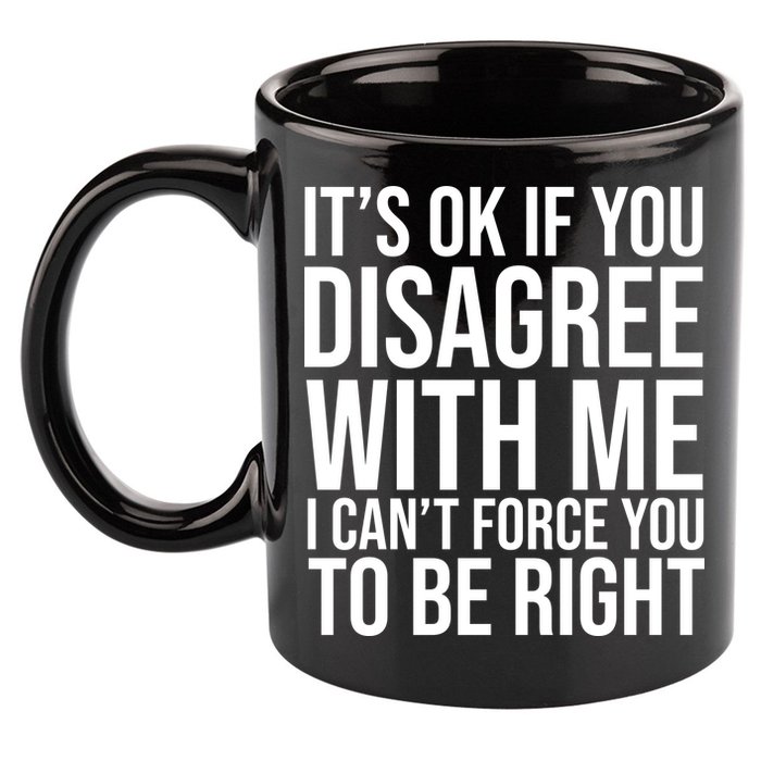 It's Ok If You Disagree With Me I Can't Force You To Be Right 11oz C Handle Ceramic Mug