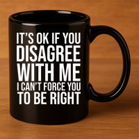 It's Ok If You Disagree With Me I Can't Force You To Be Right 11oz C Handle Ceramic Mug