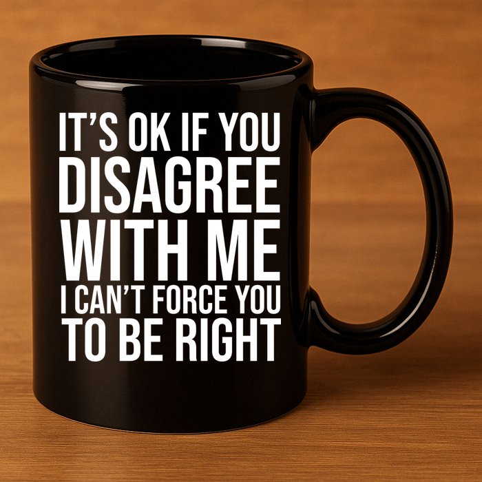 It's Ok If You Disagree With Me I Can't Force You To Be Right 11oz C Handle Ceramic Mug