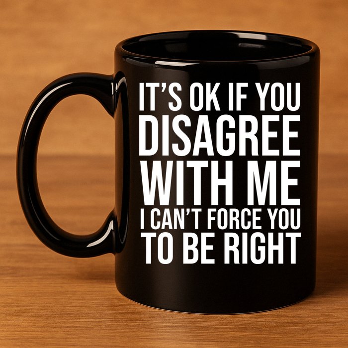 It's Ok If You Disagree With Me I Can't Force You To Be Right 11oz C Handle Ceramic Mug