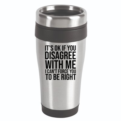 It's Ok If You Disagree With Me I Can't Force You To Be Right 16oz Travel Tumbler