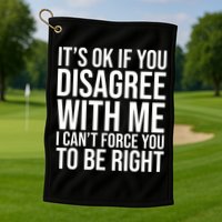 It's Ok If You Disagree With Me I Can't Force You To Be Right Golf Towel