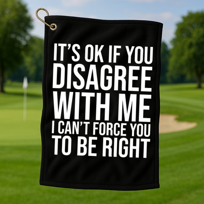 It's Ok If You Disagree With Me I Can't Force You To Be Right Golf Towel