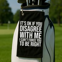 It's Ok If You Disagree With Me I Can't Force You To Be Right Golf Towel