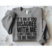 It's Ok If You Disagree With Me I Can't Force You To Be Right Sweatshirt