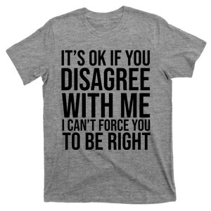 It's Ok If You Disagree With Me I Can't Force You To Be Right T-Shirt