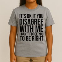 It's Ok If You Disagree With Me I Can't Force You To Be Right T-Shirt