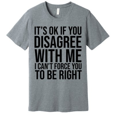 It's Ok If You Disagree With Me I Can't Force You To Be Right Premium T-Shirt