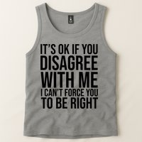 It's Ok If You Disagree With Me I Can't Force You To Be Right Tank Top