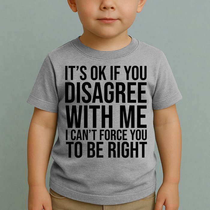 It's Ok If You Disagree With Me I Can't Force You To Be Right Toddler T-Shirt