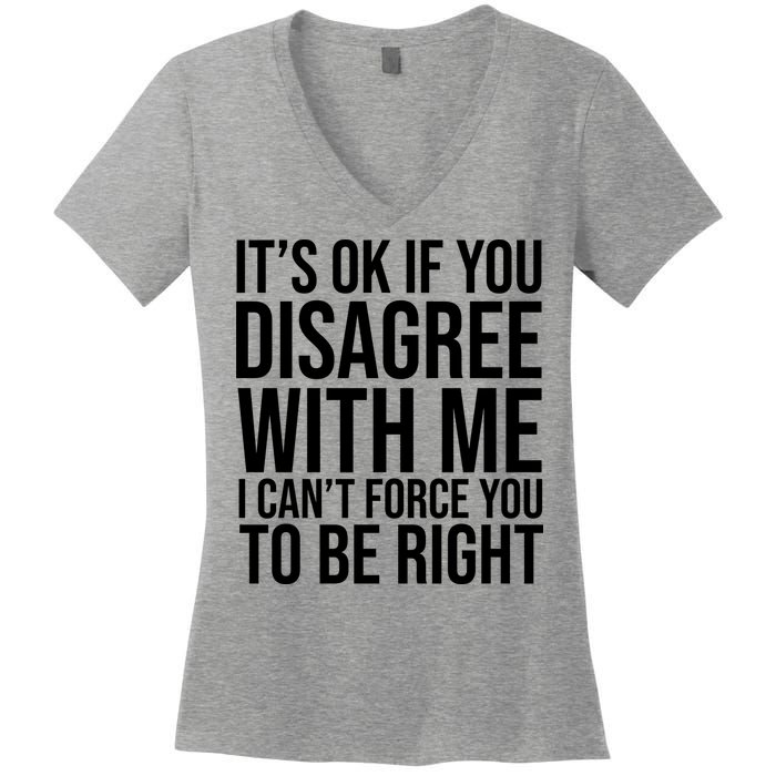 It's Ok If You Disagree With Me I Can't Force You To Be Right Women's V-Neck T-Shirt