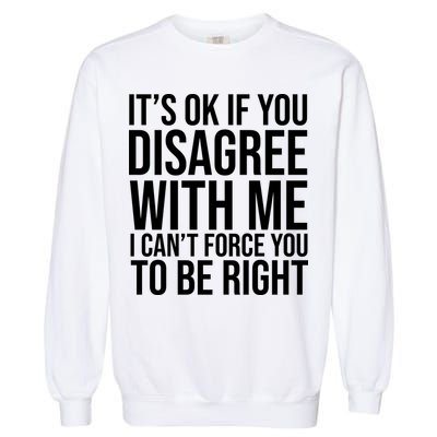 It's Ok If You Disagree With Me I Can't Force You To Be Right Garment-Dyed Sweatshirt
