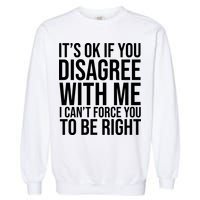It's Ok If You Disagree With Me I Can't Force You To Be Right Garment-Dyed Sweatshirt
