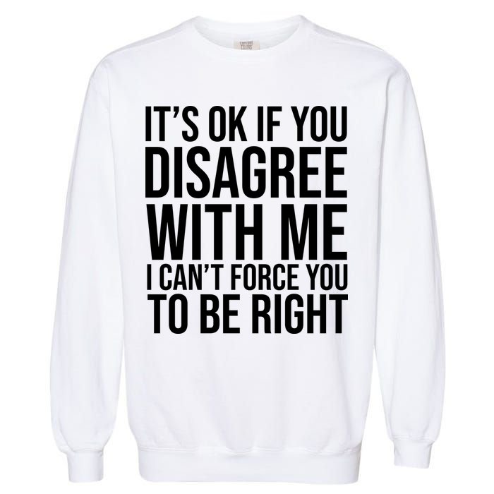 It's Ok If You Disagree With Me I Can't Force You To Be Right Garment-Dyed Sweatshirt
