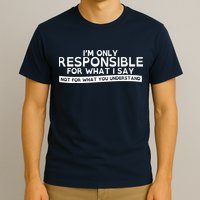I'm Only Responsible For What I Say, Not For What You Understand T-Shirt