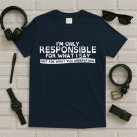 I'm Only Responsible For What I Say, Not For What You Understand T-Shirt