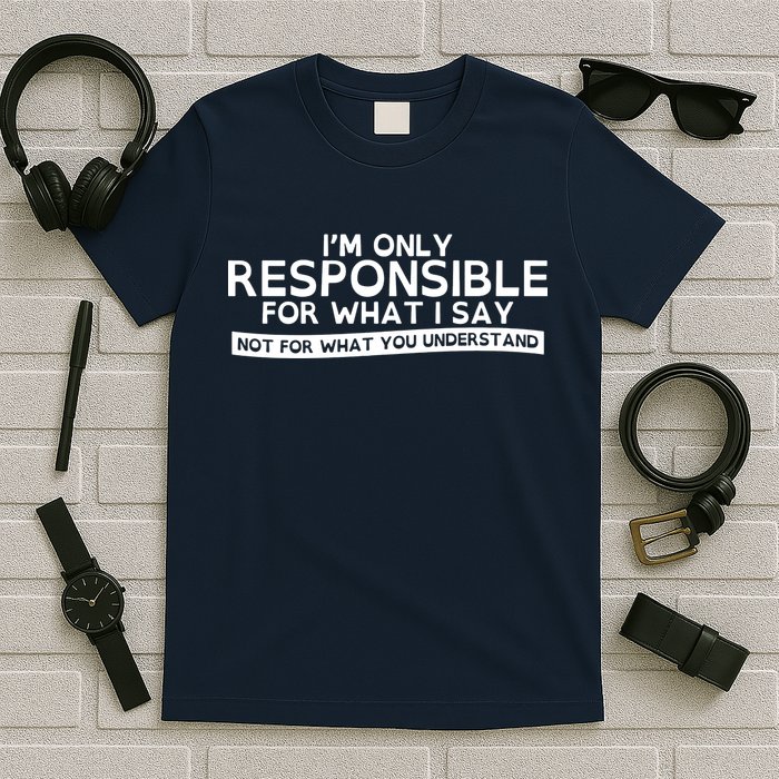 I'm Only Responsible For What I Say, Not For What You Understand T-Shirt