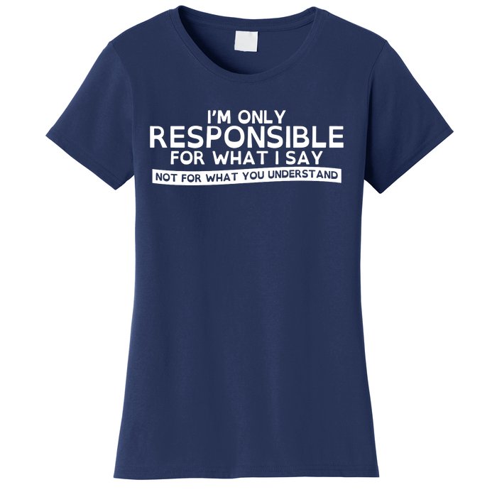 I'm Only Responsible For What I Say, Not For What You Understand Women's T-Shirt