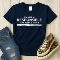 I'm Only Responsible For What I Say, Not For What You Understand Womens T-Shirt