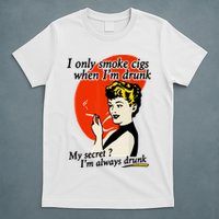 I Only Smoke Cigarettes When Im Drunk My Secret? Im Always Drunk T-Shirt