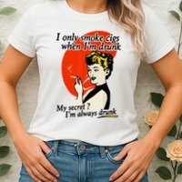 I Only Smoke Cigarettes When Im Drunk My Secret? Im Always Drunk Womens T-Shirt