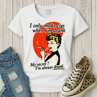 I Only Smoke Cigarettes When Im Drunk My Secret? Im Always Drunk Womens T-Shirt