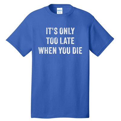 ItS Only Too Late When You Die Tall T-Shirt