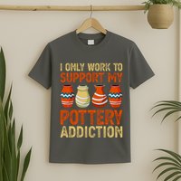 I Only Work To Support My Pottery Addiction T-Shirt