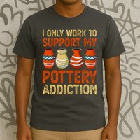I Only Work To Support My Pottery Addiction T-Shirt