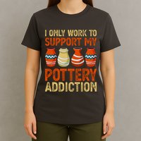 I Only Work To Support My Pottery Addiction T-Shirt