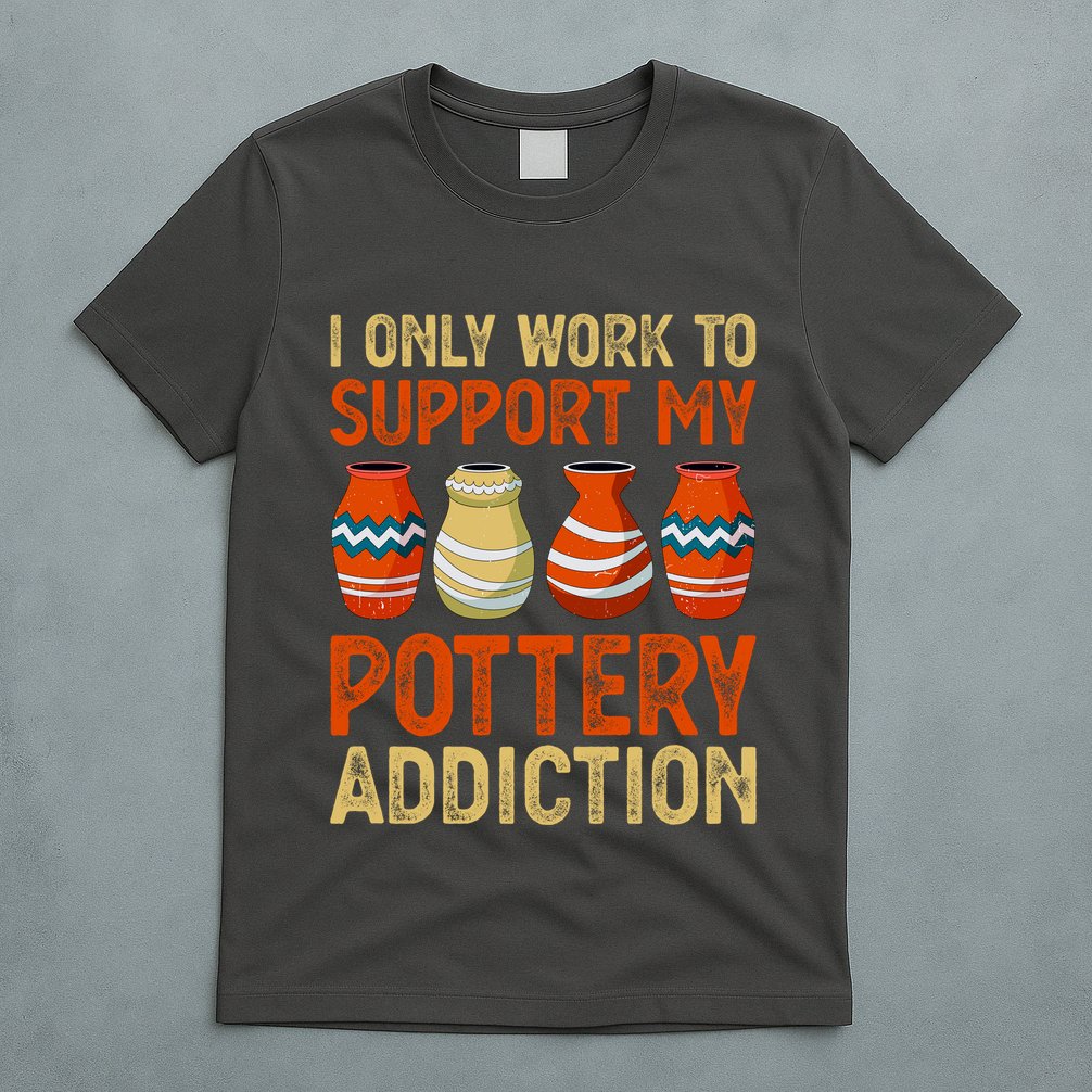 I Only Work To Support My Pottery Addiction T-Shirt