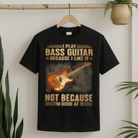 I Play Bass Guitar Because I Like It Not Because I'm Good At T-Shirt