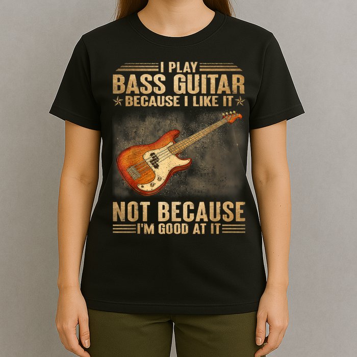 I Play Bass Guitar Because I Like It Not Because I'm Good At T-Shirt