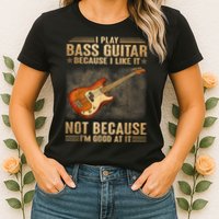 I Play Bass Guitar Because I Like It Not Because I'm Good At Womens T-Shirt