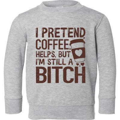 I Pretend Coffee Helps But Im Still A Bitch Toddler Sweatshirt