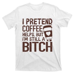 I Pretend Coffee Helps But Im Still A Bitch T-Shirt