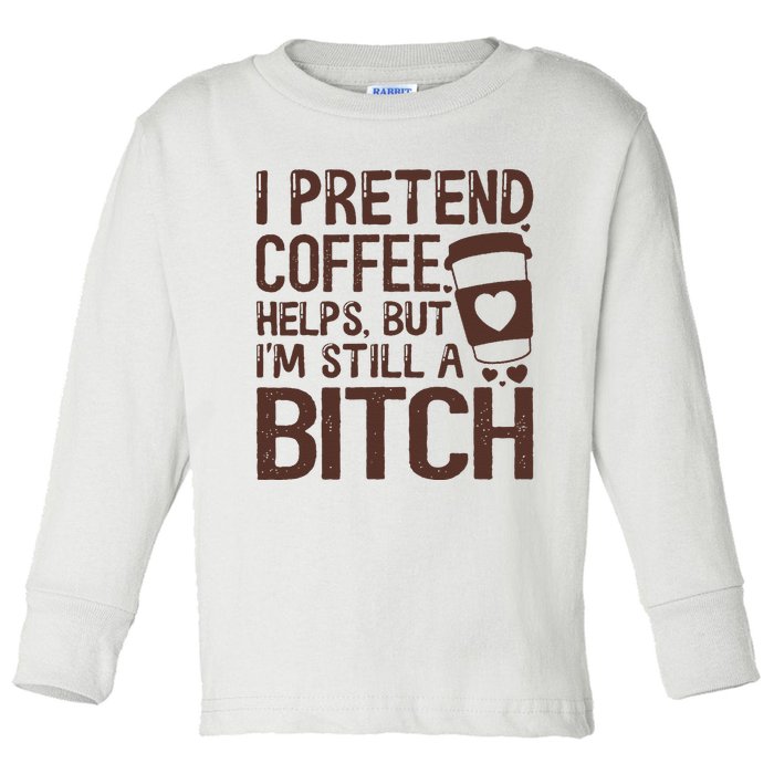 I Pretend Coffee Helps But Im Still A Bitch Toddler Long Sleeve Shirt