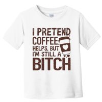 I Pretend Coffee Helps But Im Still A Bitch Toddler T-Shirt