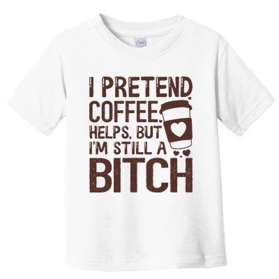 I Pretend Coffee Helps But Im Still A Bitch Toddler T-Shirt