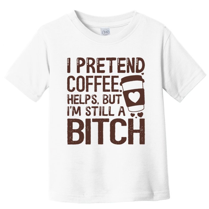 I Pretend Coffee Helps But Im Still A Bitch Toddler T-Shirt