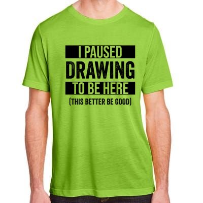 I Paused Drawing To Be Here This Better Be Good Drawing Day Gift Adult ChromaSoft Performance T-Shirt