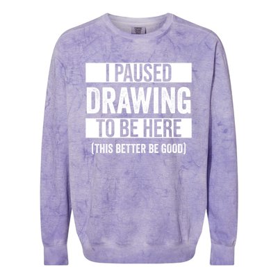 I Paused Drawing To Be Here This Better Be Good Drawing Day Gift Colorblast Crewneck Sweatshirt