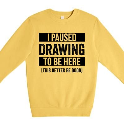 I Paused Drawing To Be Here This Better Be Good Drawing Day Gift Premium Crewneck Sweatshirt